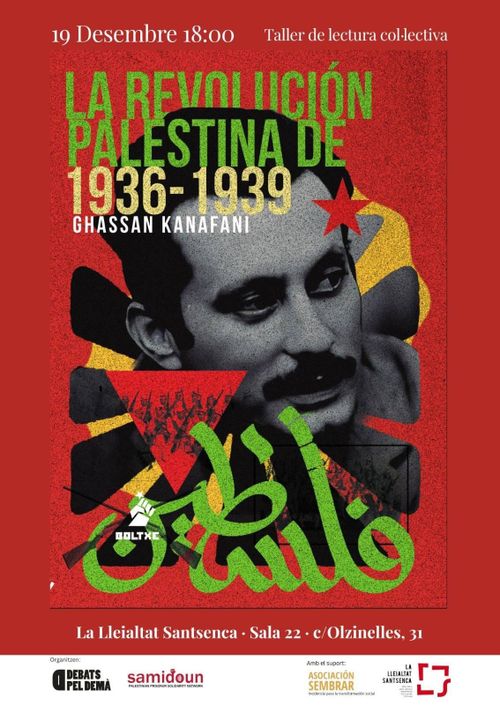 Taller de lectura col·lectiva: "La revolución palestina de 1936 - 1939" per Ghassan Kanafani.
19 Desembre a les 18:00h.
La Lleialtat Santsenca, c/Olzinelles, 31, sala 22