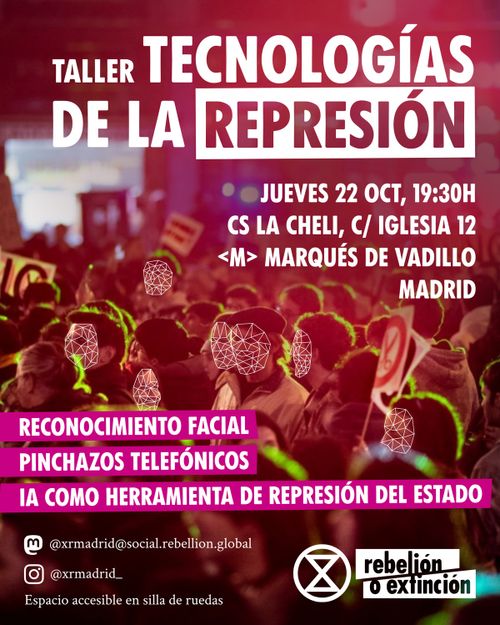 Taller: Tecnologías de la represión.
Jueves 22 de octubre, 19:30h.
CS La Cheli, C/ Iglesia 12. Metro Marqués de Vadillo. Madrid.

Reconocimiento facial.
Pinchazos telefónicos.
IA como herramienta de represión del estado Español.


Mastodon: @xrmadrid@social.rebellion.global
Instagram: @xrmadrid_

Espacio accesible en silla de ruedas.

Rebelión o Extinción.