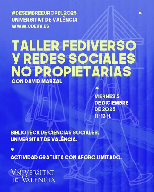 Fondo azul con dos siluetas de personas andando.

El texto dice:

TALLLER FEDIVERSO Y REDES SOCIALES NO PROPIETARIAS

CON DAVID MARZAL

VIERNES 5 DE DICIEMBRE 11-13H

BIBLIOTECA DE CIENCIAS SOCIALES. UNIVERSITAT DE VALENCIA.

    ACTIVIDAD GRATUITA CON AFORO LIMITADO

WWW.CDEUV.ES
